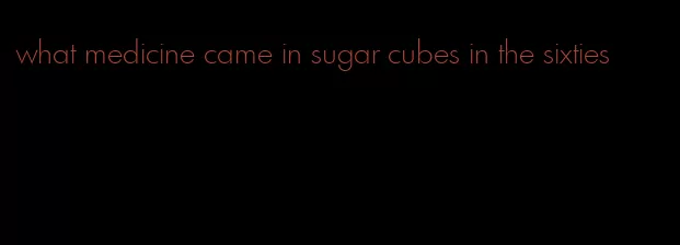 what medicine came in sugar cubes in the sixties
