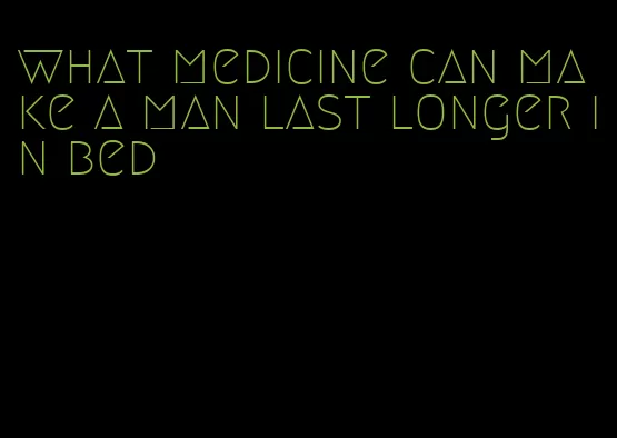 what medicine can make a man last longer in bed