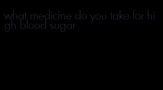 what medicine do you take for high blood sugar