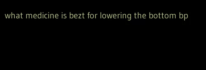 what medicine is bezt for lowering the bottom bp