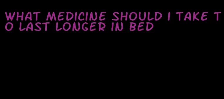 what medicine should i take to last longer in bed