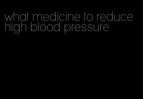 what medicine to reduce high blood pressure