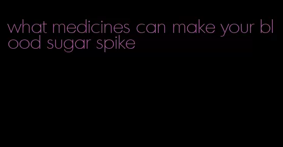 what medicines can make your blood sugar spike