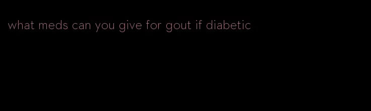 what meds can you give for gout if diabetic