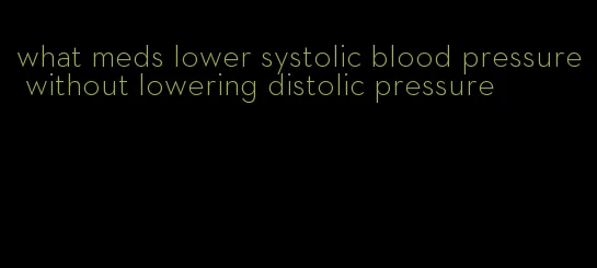 what meds lower systolic blood pressure without lowering distolic pressure