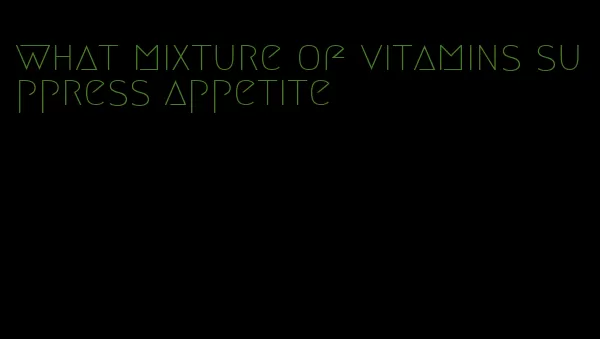 what mixture of vitamins suppress appetite