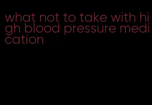 what not to take with high blood pressure medication