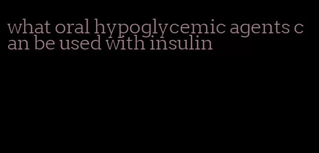 what oral hypoglycemic agents can be used with insulin