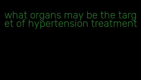 what organs may be the target of hypertension treatment