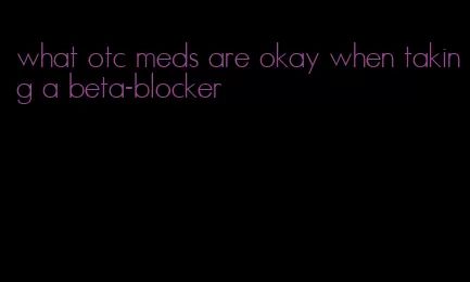 what otc meds are okay when taking a beta-blocker