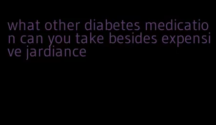 what other diabetes medication can you take besides expensive jardiance