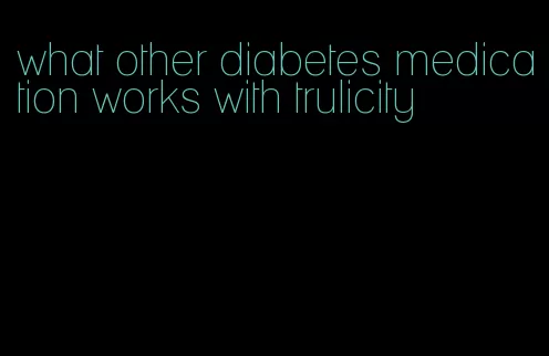 what other diabetes medication works with trulicity