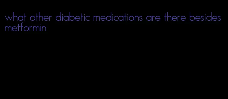 what other diabetic medications are there besides metformin