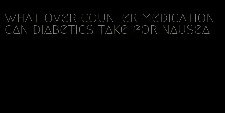 what over counter medication can diabetics take for nausea