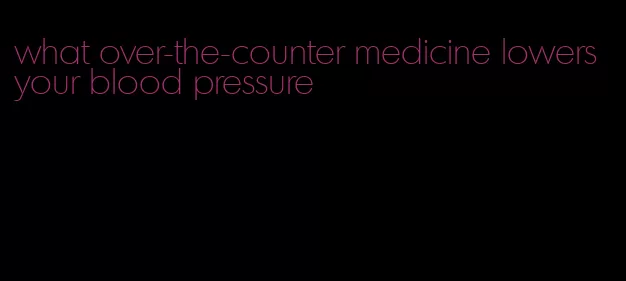 what over-the-counter medicine lowers your blood pressure