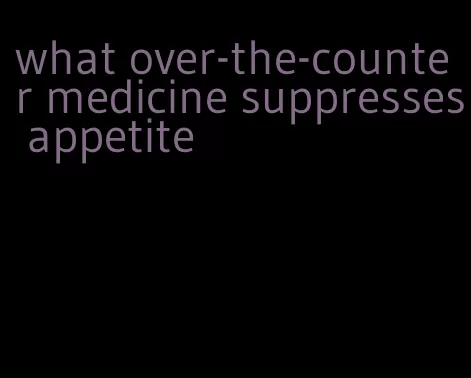 what over-the-counter medicine suppresses appetite