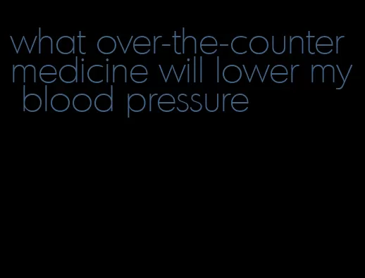 what over-the-counter medicine will lower my blood pressure