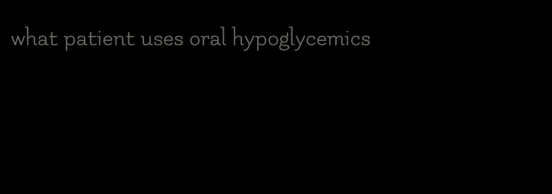 what patient uses oral hypoglycemics