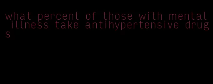 what percent of those with mental illness take antihypertensive drugs