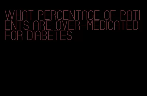 what percentage of patients are over-medicated for diabetes