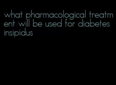 what pharmacological treatment will be used for diabetes insipidus