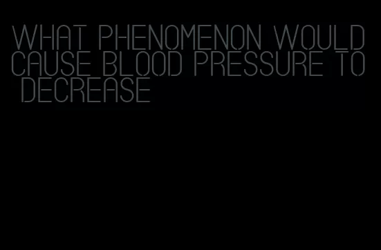 what phenomenon would cause blood pressure to decrease