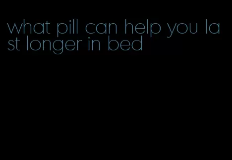 what pill can help you last longer in bed