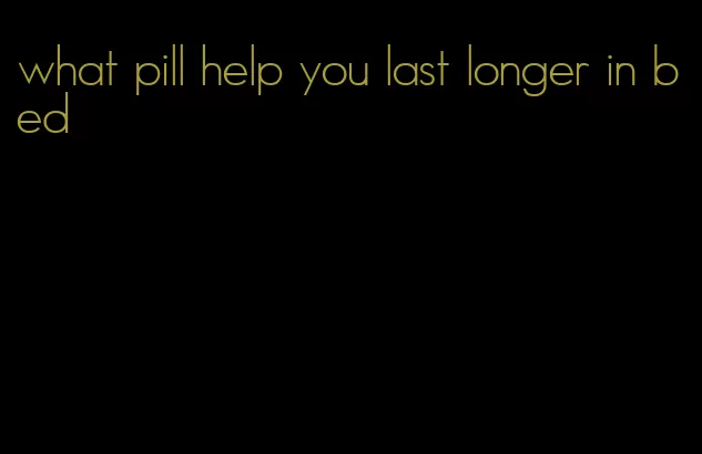 what pill help you last longer in bed