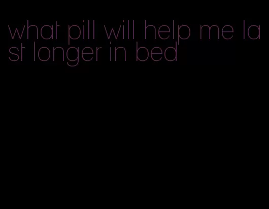 what pill will help me last longer in bed