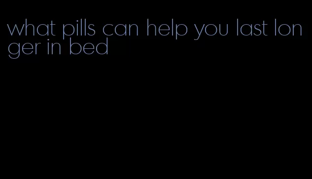 what pills can help you last longer in bed