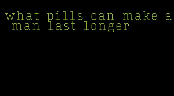what pills can make a man last longer