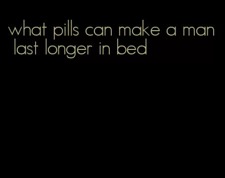 what pills can make a man last longer in bed