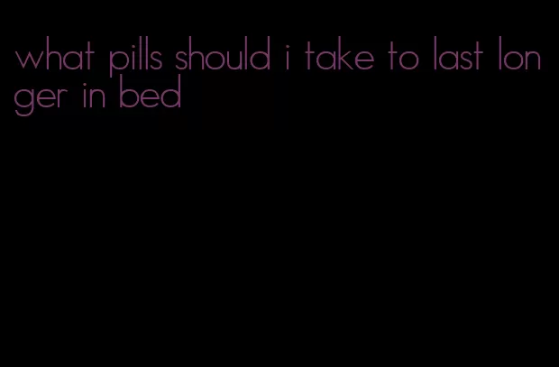 what pills should i take to last longer in bed