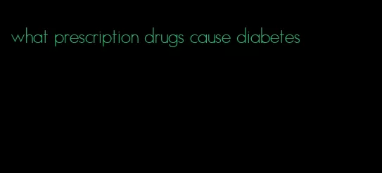 what prescription drugs cause diabetes