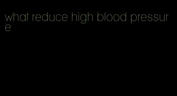 what reduce high blood pressure