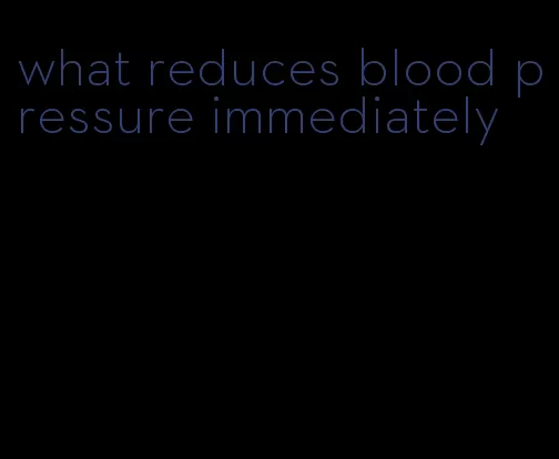 what reduces blood pressure immediately