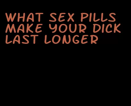 what sex pills make your dick last longer