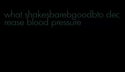 what shakesbarebgoodbto decrease blood pressure