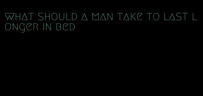 what should a man take to last longer in bed