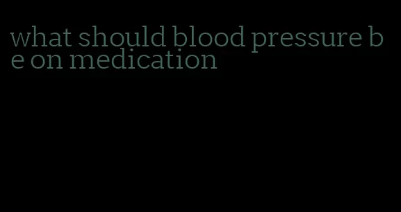 what should blood pressure be on medication