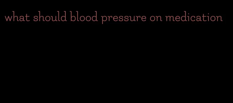 what should blood pressure on medication