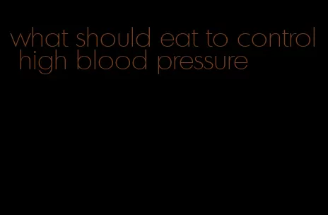 what should eat to control high blood pressure