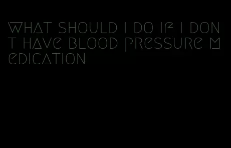 what should i do if i dont have blood pressure medication