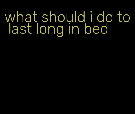 what should i do to last long in bed