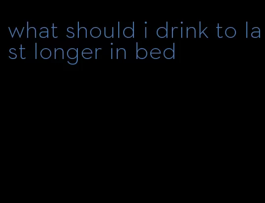 what should i drink to last longer in bed