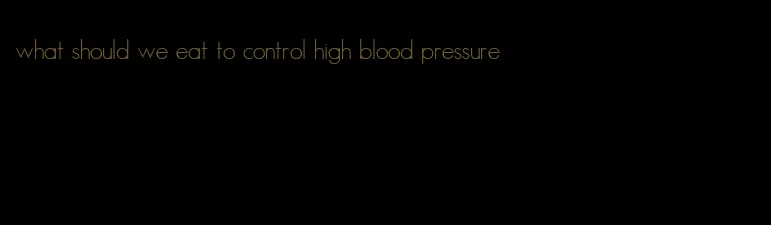 what should we eat to control high blood pressure