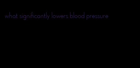what significantly lowers blood pressure