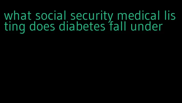 what social security medical listing does diabetes fall under