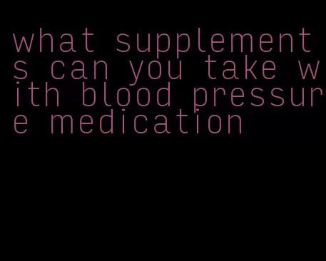 what supplements can you take with blood pressure medication