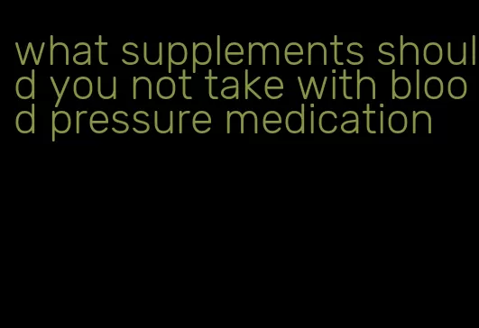 what supplements should you not take with blood pressure medication